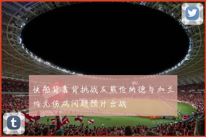 快船背靠背挑战灰熊伦纳德与加兰均无伤病问题预计出战