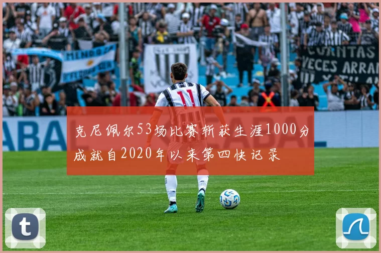 克尼佩尔53场比赛斩获生涯1000分成就自2020年以来第四快记录