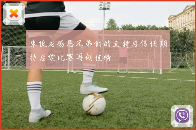 朱俊龙感恩兄弟们的支持与信任期待后续比赛再创佳绩