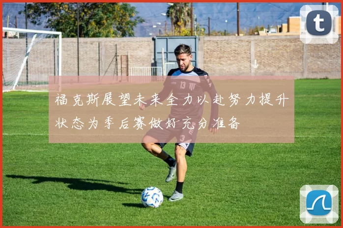 福克斯展望未来全力以赴努力提升状态为季后赛做好充分准备