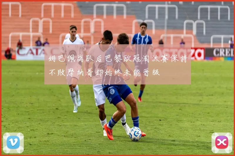 姆巴佩离队后巴黎欧冠淘汰赛保持不败摩纳哥却始终未能晋级