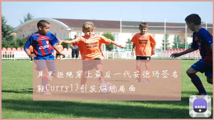 库里拒绝穿上最后一代安德玛签名鞋Curry13引发尴尬局面