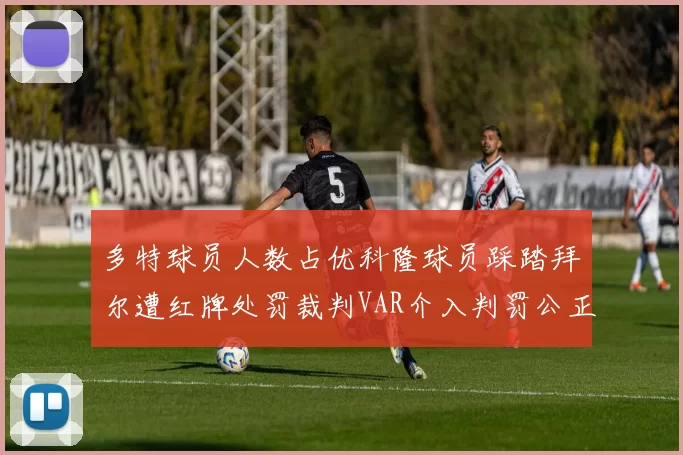 多特球员人数占优科隆球员踩踏拜尔遭红牌处罚裁判VAR介入判罚公正
