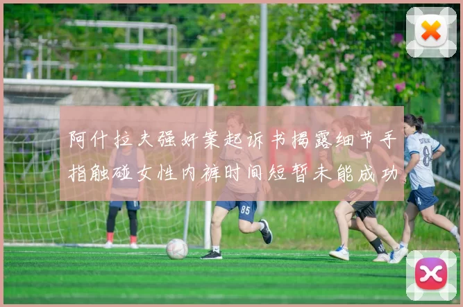 阿什拉夫强奸案起诉书揭露细节手指触碰女性内裤时间短暂未能成功挣脱