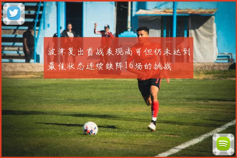 波津复出首战表现尚可但仍未达到最佳状态连续缺阵16场的挑战