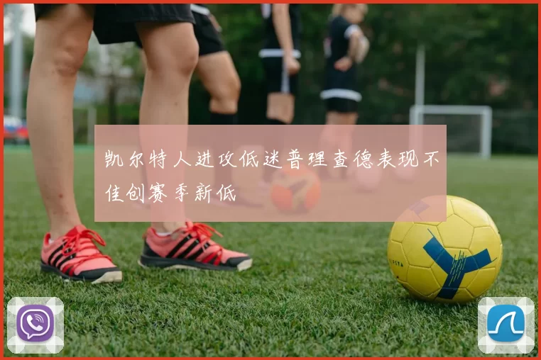 凯尔特人进攻低迷普理查德表现不佳创赛季新低