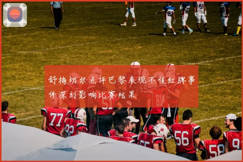 舒梅切尔点评巴黎表现不佳红牌事件深刻影响比赛结果
