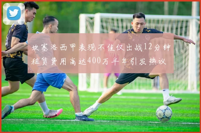 坎塞洛西甲表现不佳仅出战12分钟租赁费用高达400万半年引发热议