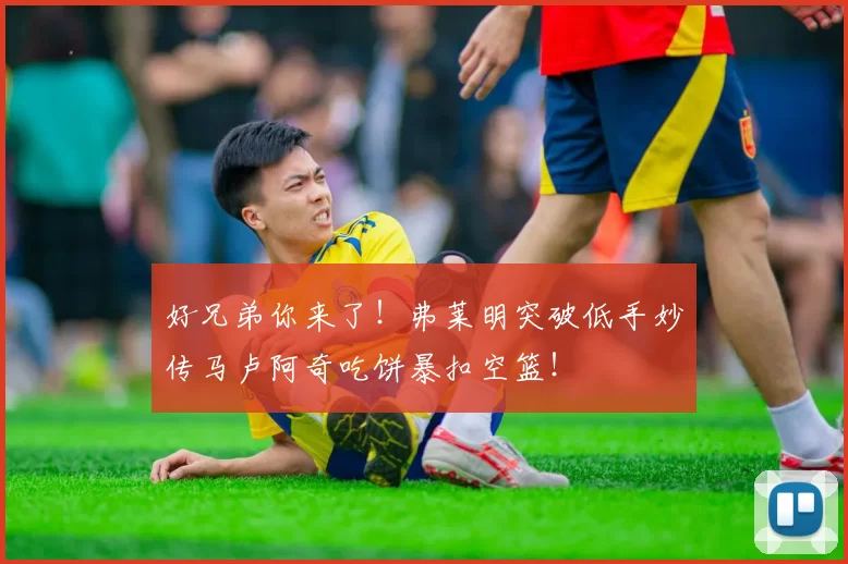 好兄弟你来了！弗莱明突破低手妙传马卢阿奇吃饼暴扣空篮！