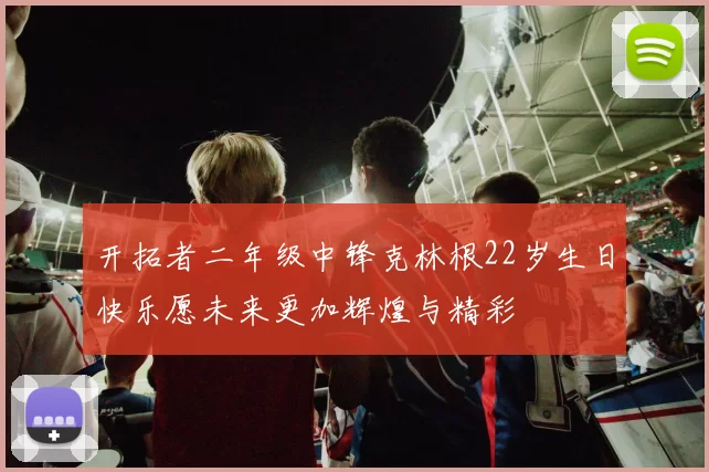 开拓者二年级中锋克林根22岁生日快乐愿未来更加辉煌与精彩