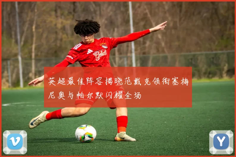 英超最佳阵容揭晓范戴克领衔塞梅尼奥与帕尔默闪耀全场