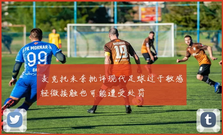 麦克托米奈批评现代足球过于敏感轻微接触也可能遭受处罚