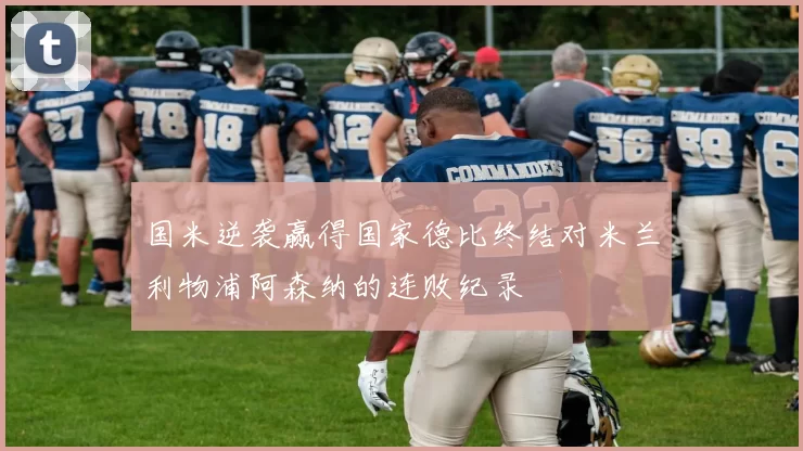 国米逆袭赢得国家德比终结对米兰利物浦阿森纳的连败纪录