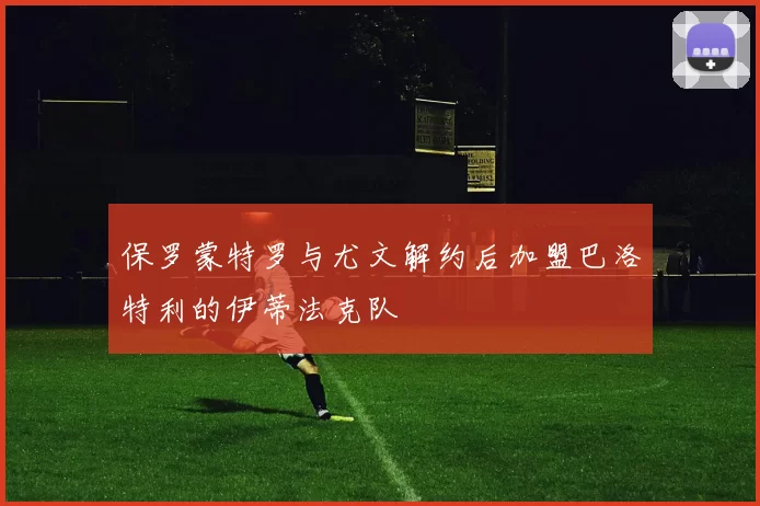 保罗蒙特罗与尤文解约后加盟巴洛特利的伊蒂法克队
