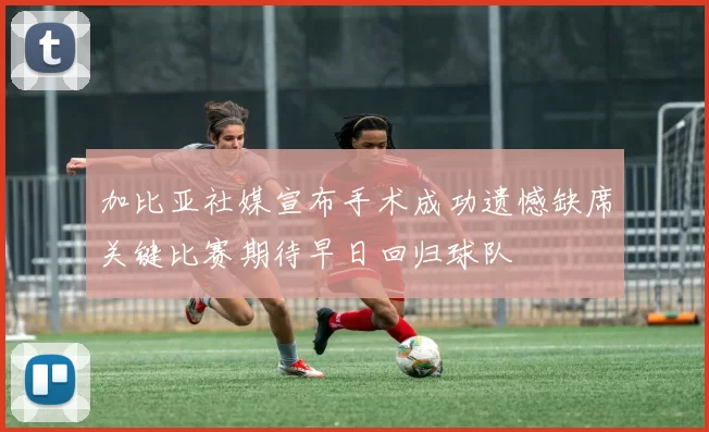 加比亚社媒宣布手术成功遗憾缺席关键比赛期待早日回归球队