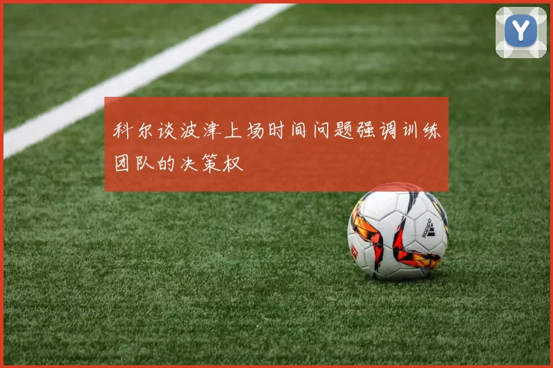 科尔谈波津上场时间问题强调训练团队的决策权