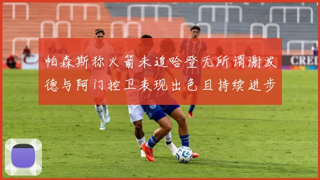 帕森斯称火箭未追哈登无所谓谢泼德与阿门控卫表现出色且持续进步